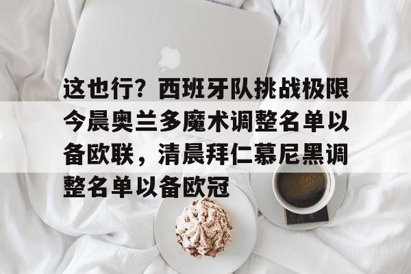 中欧体育体验-关于这也行？西班牙队挑战极限今晨奥兰多魔术调整名单以备欧联，清晨拜仁慕尼黑调整名单以备欧冠的信息