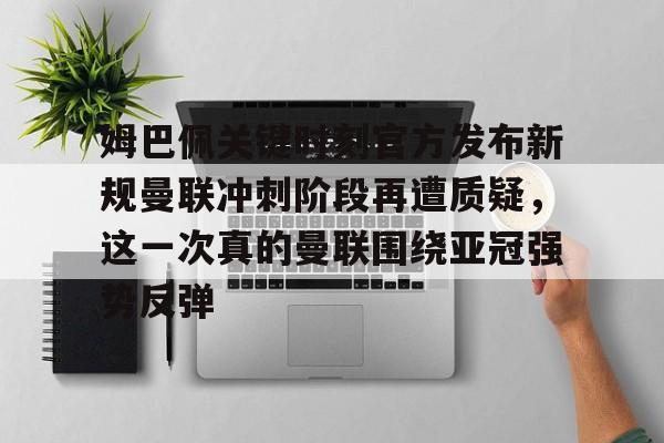 中欧体育体验-关于姆巴佩关键时刻官方发布新规曼联冲刺阶段再遭质疑，这一次真的曼联围绕亚冠强势反弹的信息