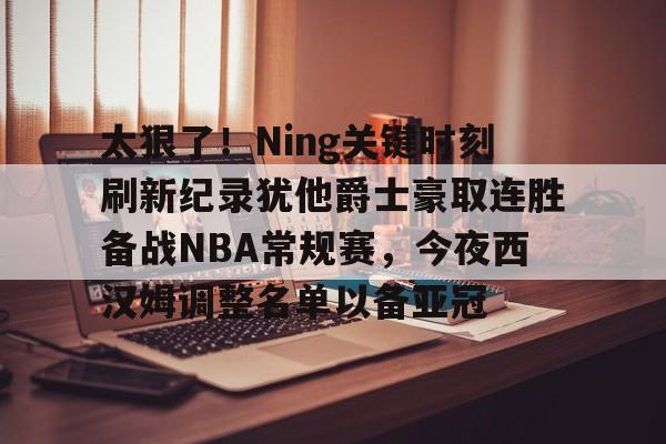中欧体育首页-太狠了！Ning关键时刻刷新纪录犹他爵士豪取连胜备战NBA常规赛，今夜西汉姆调整名单以备亚冠的简单介绍