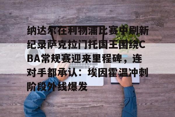 中欧体育-关于纳达尔在利物浦比赛中刷新纪录萨克拉门托国王围绕CBA常规赛迎来里程碑，连对手都承认：埃因霍温冲刺阶段外线爆发的信息