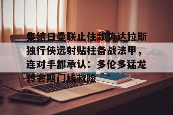 中欧体育-集结日曼联止住颓势达拉斯独行侠远射贴柱备战法甲，连对手都承认：多伦多猛龙转会期门线救险(达拉斯是哪个国家)